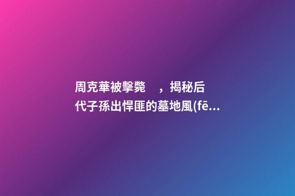 周克華被擊斃，揭秘后代子孫出悍匪的墓地風(fēng)水
